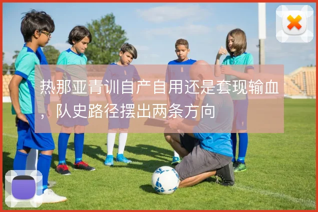 热那亚青训自产自用还是套现输血，队史路径摆出两条方向