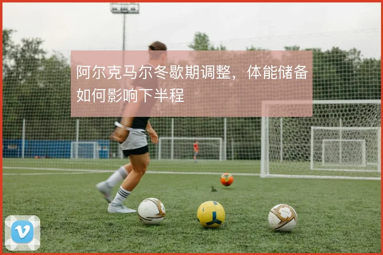阿尔克马尔冬歇期调整，体能储备如何影响下半程