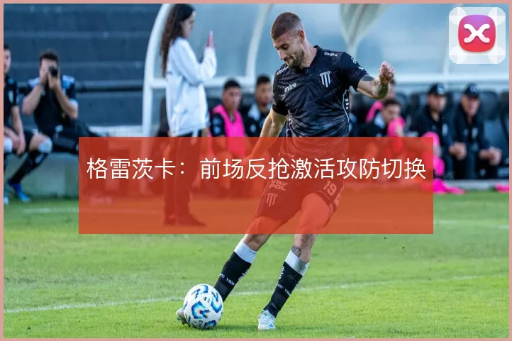 格雷茨卡：前场反抢激活攻防切换