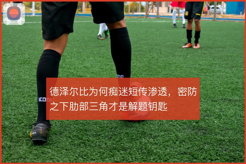 德泽尔比为何痴迷短传渗透,密防之下肋部三角才是解题钥匙