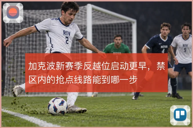 加克波新赛季反越位启动更早,禁区内的抢点线路能到哪一步