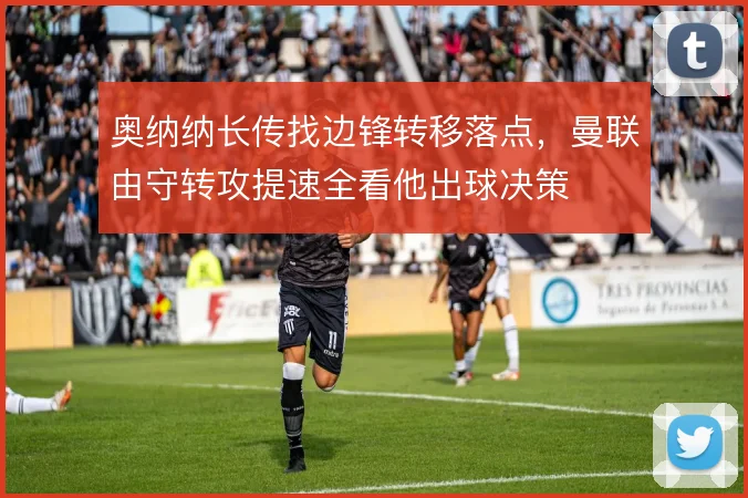 奥纳纳长传找边锋转移落点，曼联由守转攻提速全看他出球决策