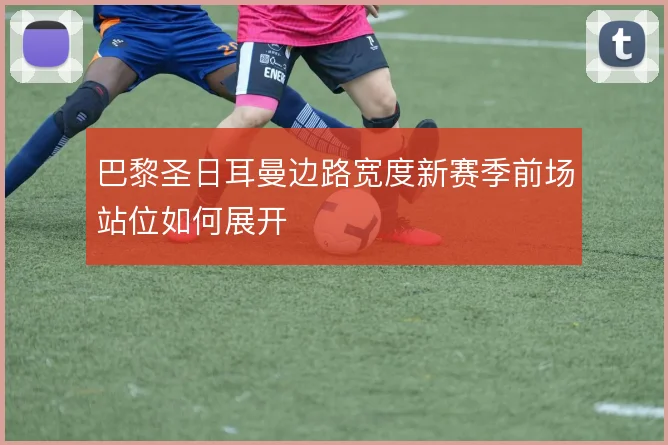 巴黎圣日耳曼边路宽度新赛季前场站位如何展开
