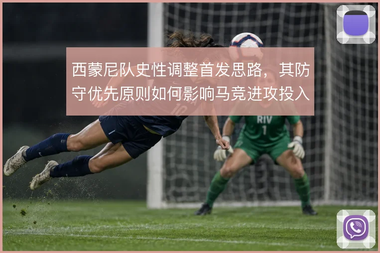 西蒙尼队史性调整首发思路，其防守优先原则如何影响马竞进攻投入