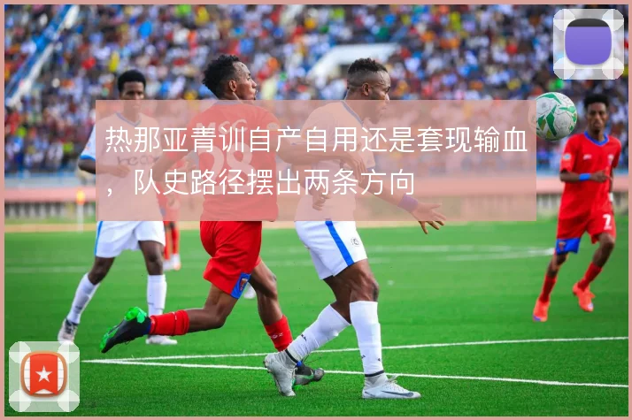 热那亚青训自产自用还是套现输血，队史路径摆出两条方向