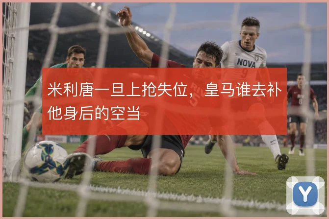 米利唐一旦上抢失位，皇马谁去补他身后的空当
