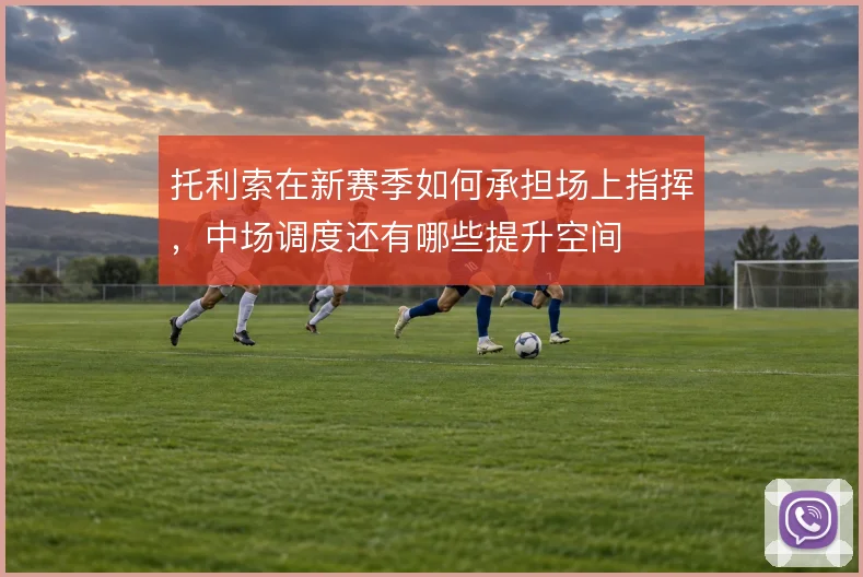 托利索在新赛季如何承担场上指挥，中场调度还有哪些提升空间