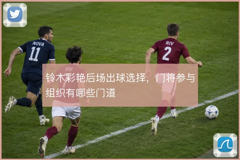 铃木彩艳后场出球选择，门将参与组织有哪些门道