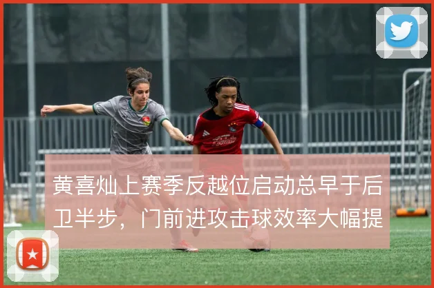 黄喜灿上赛季反越位启动总早于后卫半步，门前进攻击球效率大幅提升