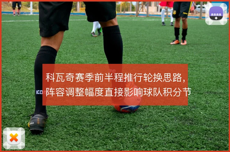 科瓦奇赛季前半程推行轮换思路，阵容调整幅度直接影响球队积分节奏