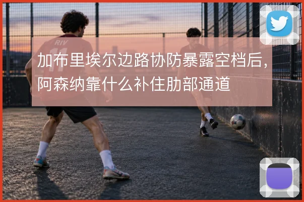 加布里埃尔边路协防暴露空档后，阿森纳靠什么补住肋部通道