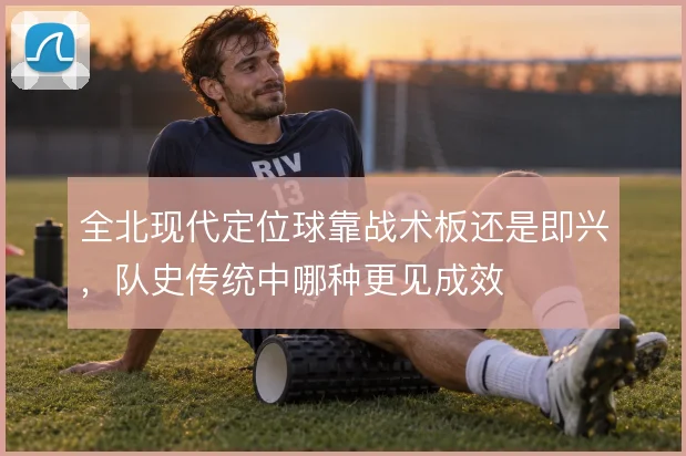 全北现代定位球靠战术板还是即兴，队史传统中哪种更见成效
