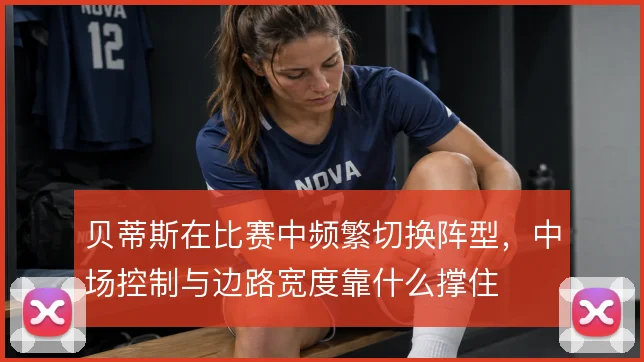 贝蒂斯在比赛中频繁切换阵型，中场控制与边路宽度靠什么撑住