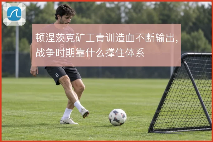 顿涅茨克矿工青训造血不断输出，战争时期靠什么撑住体系