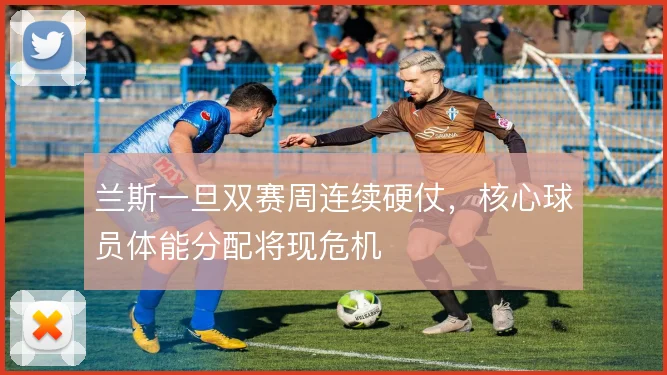兰斯一旦双赛周连续硬仗，核心球员体能分配将现危机