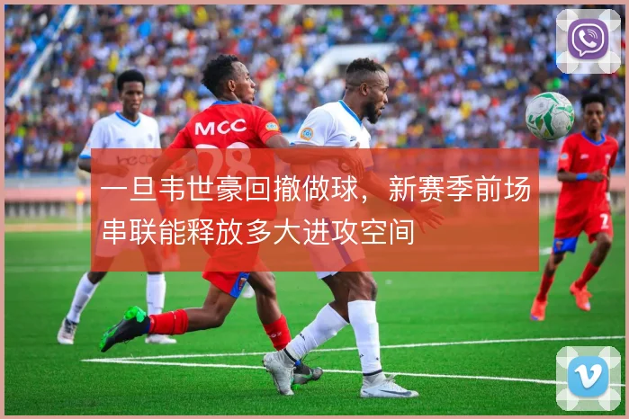 一旦韦世豪回撤做球,新赛季前场串联能释放多大进攻空间