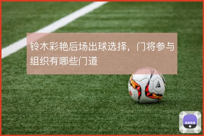 铃木彩艳后场出球选择，门将参与组织有哪些门道