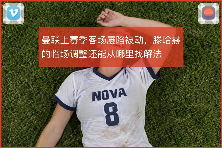 曼联上赛季客场屡陷被动，滕哈赫的临场调整还能从哪里找解法