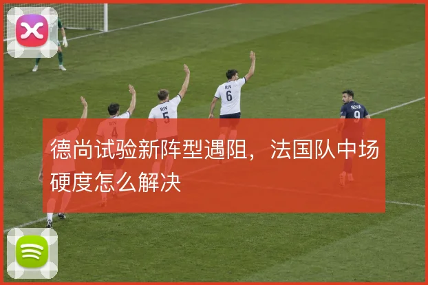 德尚试验新阵型遇阻，法国队中场硬度怎么解决