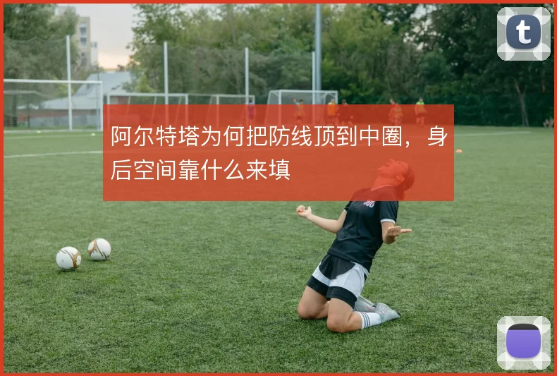 阿尔特塔为何把防线顶到中圈，身后空间靠什么来填
