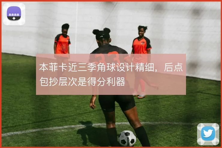 本菲卡近三季角球设计精细，后点包抄层次是得分利器