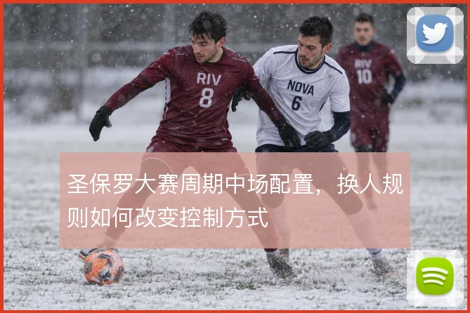 圣保罗大赛周期中场配置，换人规则如何改变控制方式