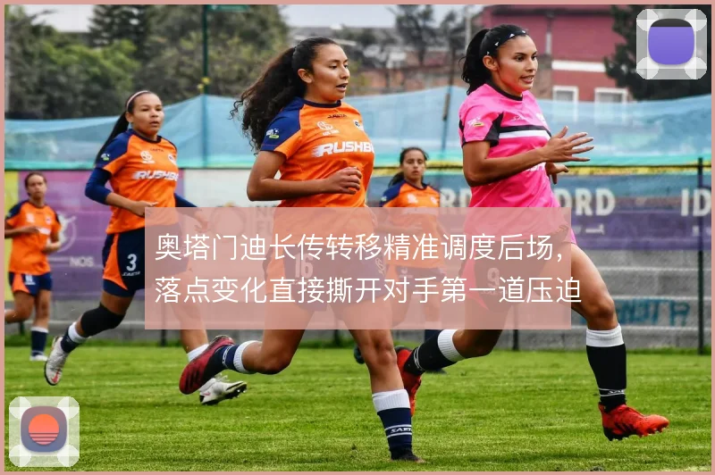 奥塔门迪长传转移精准调度后场,落点变化直接撕开对手第一道压迫线