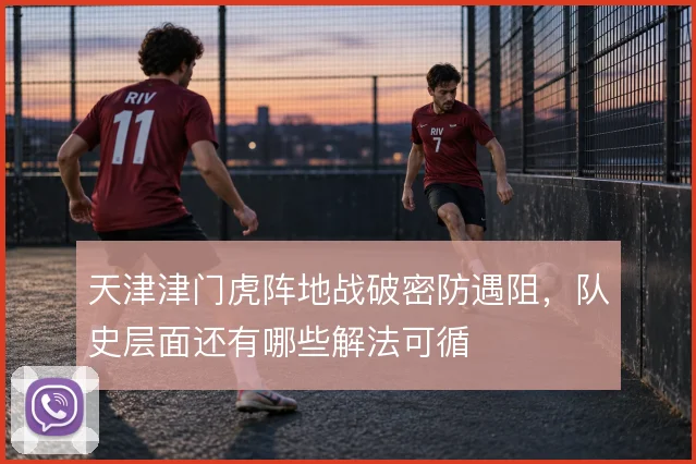 天津津门虎阵地战破密防遇阻,队史层面还有哪些解法可循