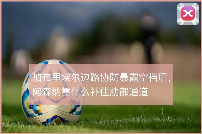 加布里埃尔边路协防暴露空档后，阿森纳靠什么补住肋部通道
