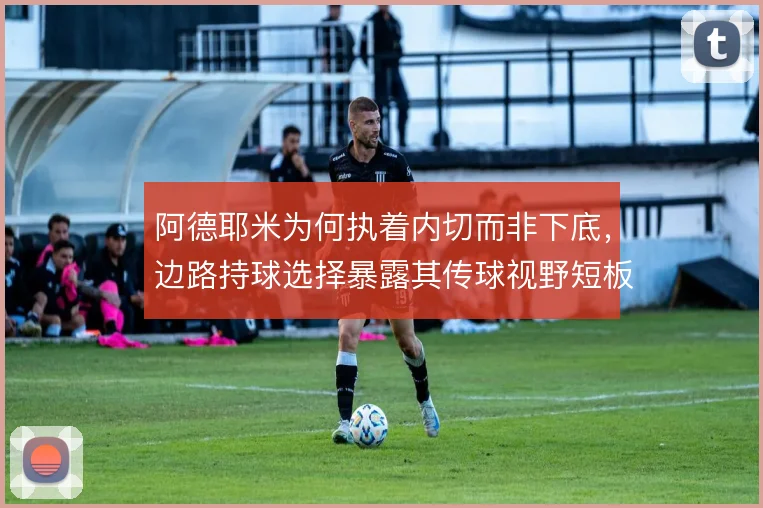 阿德耶米为何执着内切而非下底，边路持球选择暴露其传球视野短板