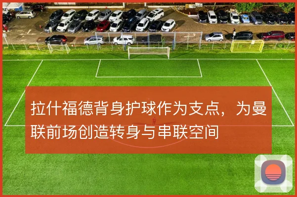 拉什福德背身护球作为支点，为曼联前场创造转身与串联空间