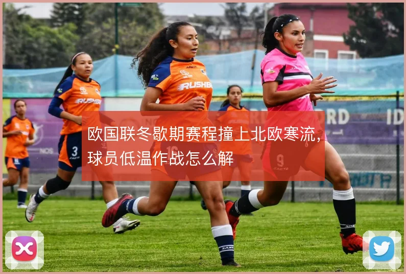 欧国联冬歇期赛程撞上北欧寒流,球员低温作战怎么解