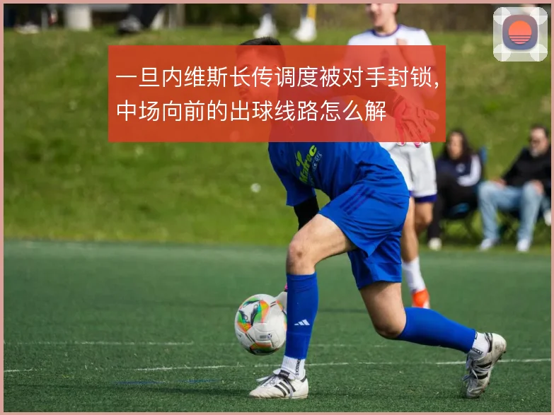 一旦内维斯长传调度被对手封锁，中场向前的出球线路怎么解