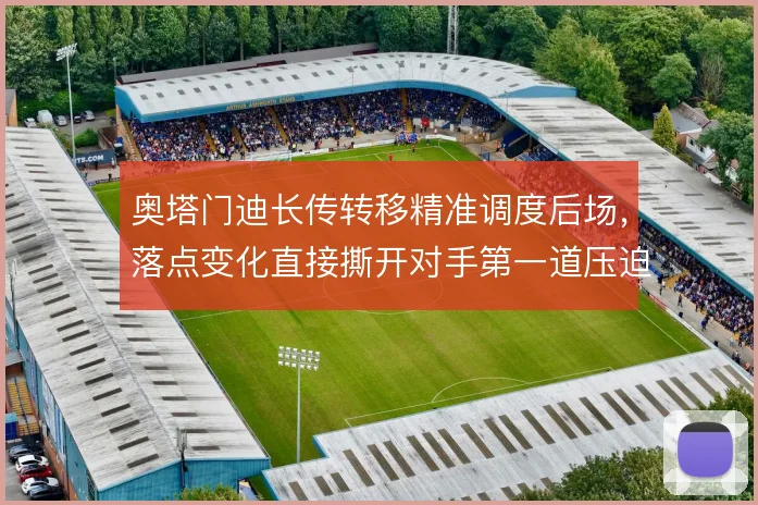 奥塔门迪长传转移精准调度后场,落点变化直接撕开对手第一道压迫线