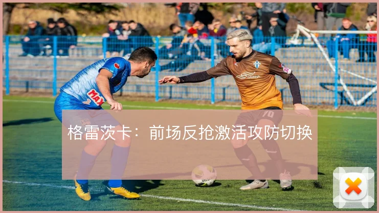 格雷茨卡：前场反抢激活攻防切换