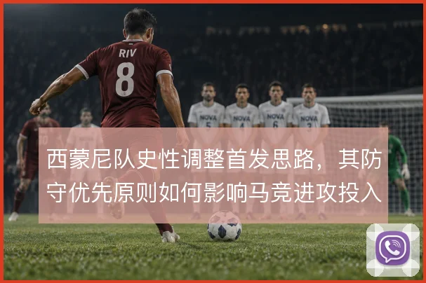 西蒙尼队史性调整首发思路，其防守优先原则如何影响马竞进攻投入
