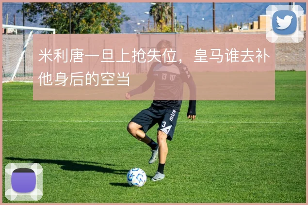 米利唐一旦上抢失位，皇马谁去补他身后的空当