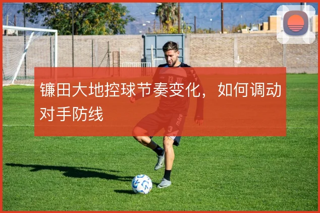 镰田大地控球节奏变化，如何调动对手防线