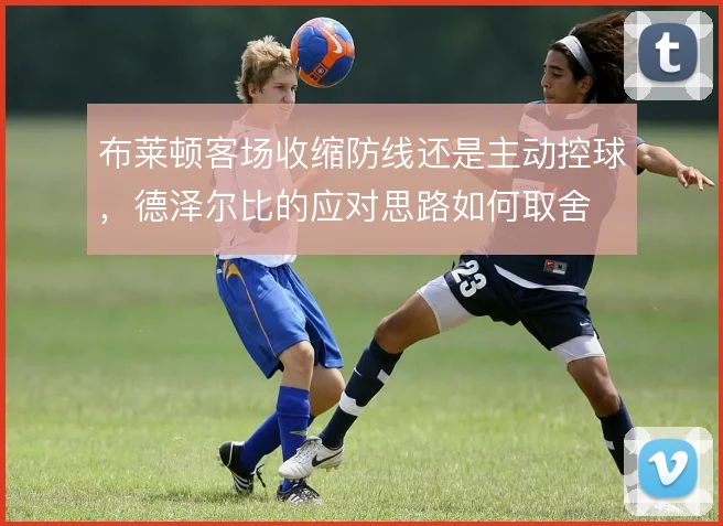 布莱顿客场收缩防线还是主动控球,德泽尔比的应对思路如何取舍