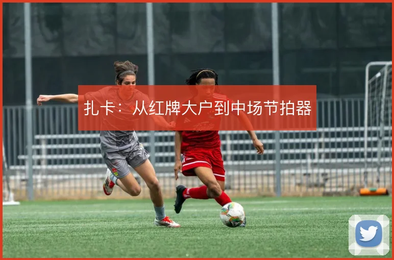 扎卡：从红牌大户到中场节拍器