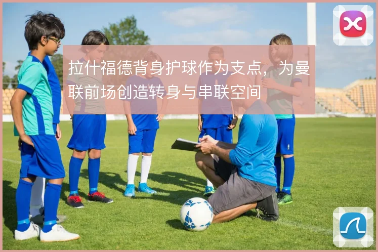拉什福德背身护球作为支点，为曼联前场创造转身与串联空间