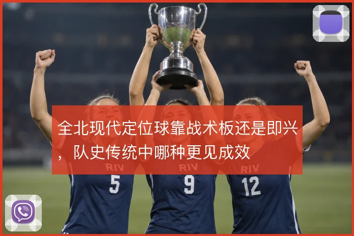 全北现代定位球靠战术板还是即兴，队史传统中哪种更见成效