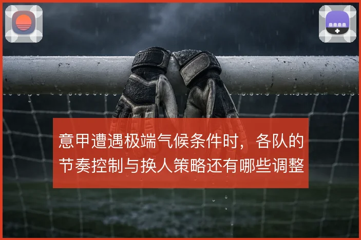 意甲遭遇极端气候条件时,各队的节奏控制与换人策略还有哪些调整空间