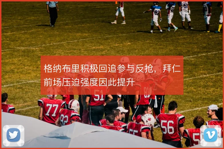 格纳布里积极回追参与反抢，拜仁前场压迫强度因此提升