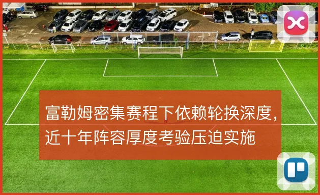 富勒姆密集赛程下依赖轮换深度，近十年阵容厚度考验压迫实施