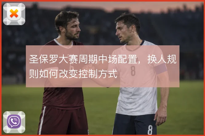 圣保罗大赛周期中场配置，换人规则如何改变控制方式