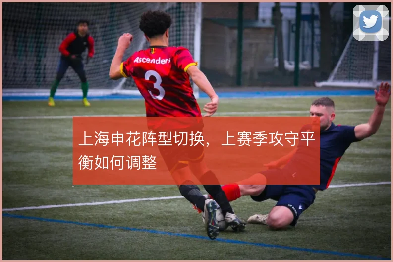 上海申花阵型切换,上赛季攻守平衡如何调整