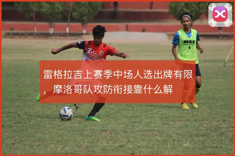雷格拉吉上赛季中场人选出牌有限，摩洛哥队攻防衔接靠什么解
