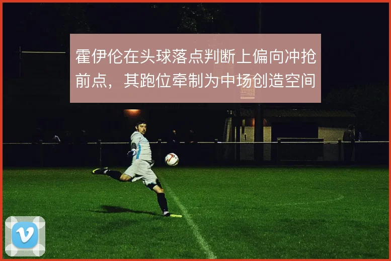 霍伊伦在头球落点判断上偏向冲抢前点,其跑位牵制为中场创造空间