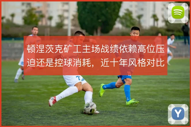 顿涅茨克矿工主场战绩依赖高位压迫还是控球消耗,近十年风格对比见分晓